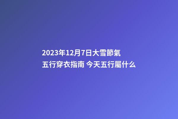 2023年12月7日大雪節氣五行穿衣指南 今天五行屬什么